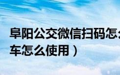 阜阳公交微信扫码怎么使用（阜阳微信扫码乘车怎么使用）