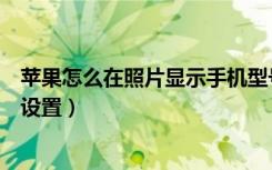 苹果怎么在照片显示手机型号（苹果照片显示手机型号怎么设置）