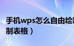 手机wps怎么自由绘制表格（wps文档怎么绘制表格）