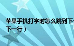 苹果手机打字时怎么跳到下一行（苹果手机发信息怎么跳到下一行）