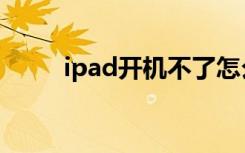 ipad开机不了怎么办（iPad开机）