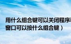 用什么组合键可以关闭程序和窗口（要关闭正在运行的程序窗口可以按什么组合键）