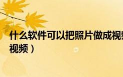 什么软件可以把照片做成视频的（哪个软件可以把照片做成视频）