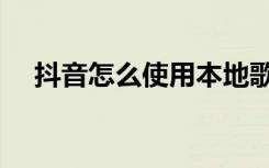 抖音怎么使用本地歌曲（抖音怎么使用）