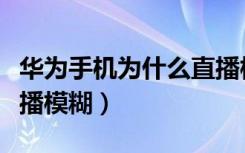 华为手机为什么直播模糊（为什么华为手机直播模糊）