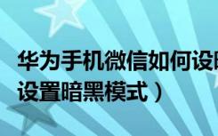 华为手机微信如何设暗黑模式（华为微信怎么设置暗黑模式）