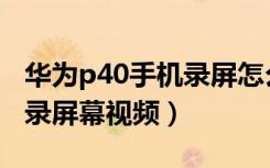 华为p40手机录屏怎么录声音（华为p40怎么录屏幕视频）