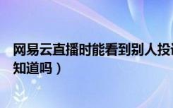 网易云直播时能看到别人投诉我吗（网易云举报人会被对方知道吗）