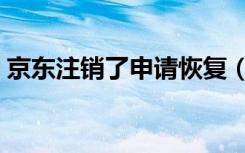 京东注销了申请恢复（京东注销了申请恢复）