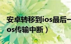 安卓转移到ios最后一分钟不动（安卓转移到ios传输中断）