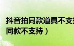 抖音拍同款道具不支持是什么原因（为什么拍同款不支持）