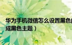 华为手机微信怎么设置黑色的主题（华为手机微信怎么设置成黑色主题）