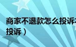 商家不退款怎么投诉本地宝（商家不退款怎么投诉）