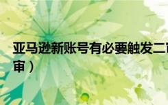 亚马逊新账号有必要触发二审吗（亚马逊新账号如何触发二审）