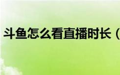 斗鱼怎么看直播时长（斗鱼怎么看直播时长）