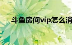 斗鱼房间vip怎么消失（斗鱼怎么办卡）