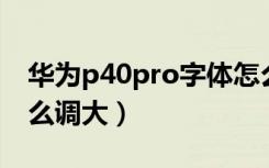 华为p40pro字体怎么设置（华为p40字体怎么调大）