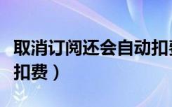 取消订阅还会自动扣费吗（取消订阅为什么还扣费）