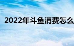 2022年斗鱼消费怎么看（斗鱼弱鸡多少钱）