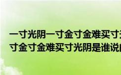 一寸光阴一寸金寸金难买寸光阴是谁说的作者（一寸光阴一寸金寸金难买寸光阴是谁说的）