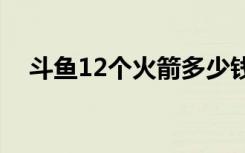 斗鱼12个火箭多少钱（斗鱼火箭多少钱）