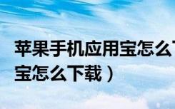 苹果手机应用宝怎么下载不了（苹果手机应用宝怎么下载）