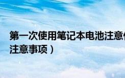 第一次使用笔记本电池注意什么（笔记本新电池第一次使用注意事项）