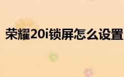 荣耀20i锁屏怎么设置（荣耀20怎么锁屏幕）