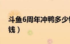 斗鱼6周年冲鸭多少钱（斗鱼6周年冲鸭多少钱）