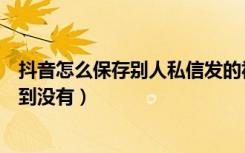 抖音怎么保存别人私信发的视频（抖音私信如何知道别人看到没有）