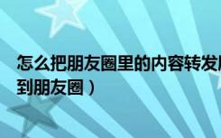 怎么把朋友圈里的内容转发朋友圈（怎样转发朋友圈的内容到朋友圈）