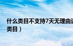 什么类目不支持7天无理由退货（不支持七天无理由退货的类目）