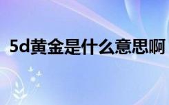 5d黄金是什么意思啊（5d黄金是什么意思）