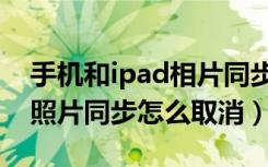 手机和ipad相片同步怎么取消（手机和ipad照片同步怎么取消）