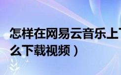 怎样在网易云音乐上下载视频（网易云音乐怎么下载视频）