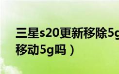 三星s20更新移除5g开关（三星w20不支持移动5g吗）