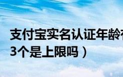 支付宝实名认证年龄有上限（支付宝实名认证3个是上限吗）