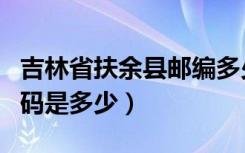 吉林省扶余县邮编多少（吉林省扶余县邮政编码是多少）