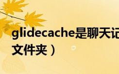 glidecache是聊天记录吗（glidecache什么文件夹）