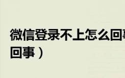 微信登录不上怎么回事呢（微信登录不上怎么回事）