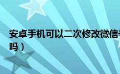 安卓手机可以二次修改微信号吗（安卓手机可以修改微信号吗）