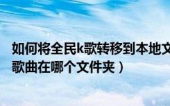 如何将全民k歌转移到本地文件夹（苹果手机全民k歌下载的歌曲在哪个文件夹）