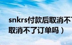 snkrs付款后取消不了订单吗（snkrs付款后取消不了订单吗）