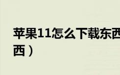 苹果11怎么下载东西啊（苹果11怎么下载东西）