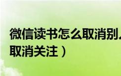 微信读书怎么取消别人的关注（微信读书怎么取消关注）