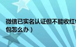 微信已实名认证但不能收红包（微信已实名认证但不能收红包怎么办）