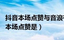 抖音本场点赞与音浪有什么关系（抖音直播的本场点赞是）