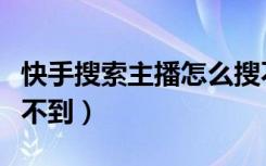 快手搜索主播怎么搜不到（快手账号别人搜索不到）