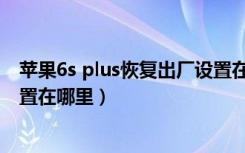 苹果6s plus恢复出厂设置在哪里（苹果6s plus恢复出厂设置在哪里）