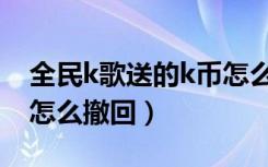 全民k歌送的k币怎么去掉（全民k歌送的k币怎么撤回）